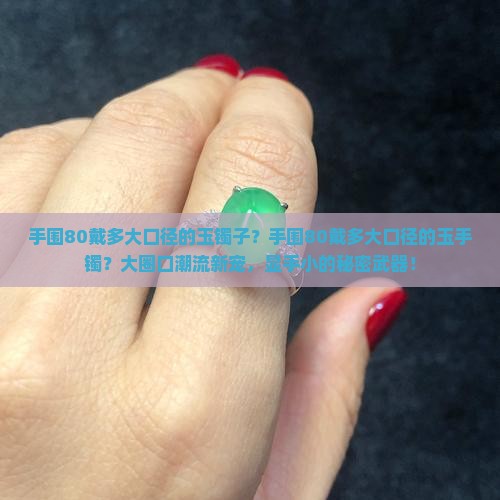 手围80戴多大口径的玉镯子？手围80戴多大口径的玉手镯？大圈口潮流新宠，显手小的秘密武器！