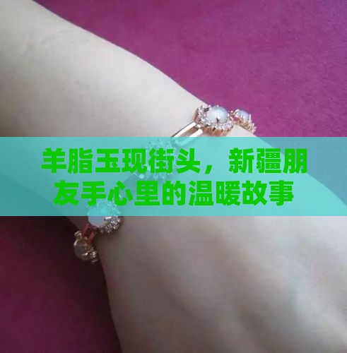 羊脂玉现街头，新疆朋友手心里的温暖故事