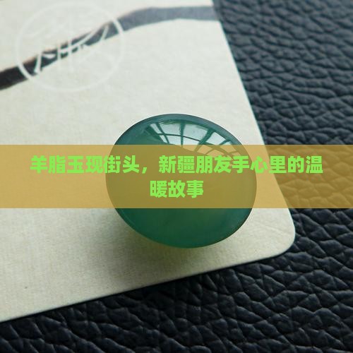 羊脂玉现街头，新疆朋友手心里的温暖故事