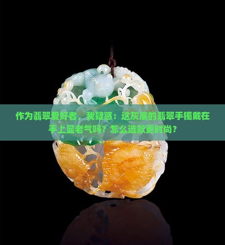 作为翡翠爱好者，我疑惑：这灰底的翡翠手镯戴在手上显老气吗？怎么选款更时尚？