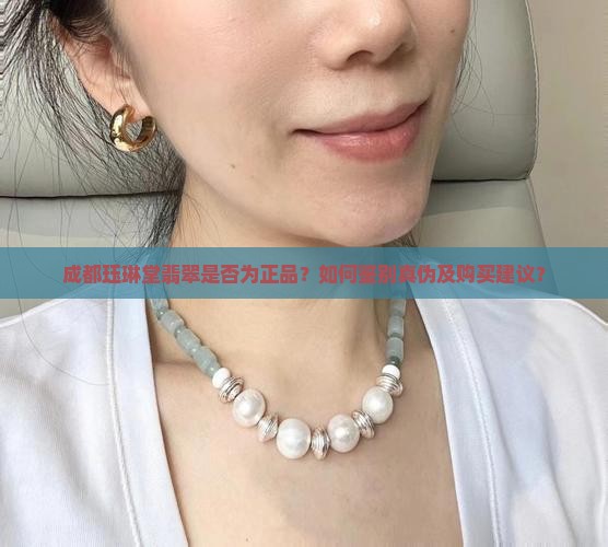 成都珏琳堂翡翠是否为正品？如何鉴别真伪及购买建议？