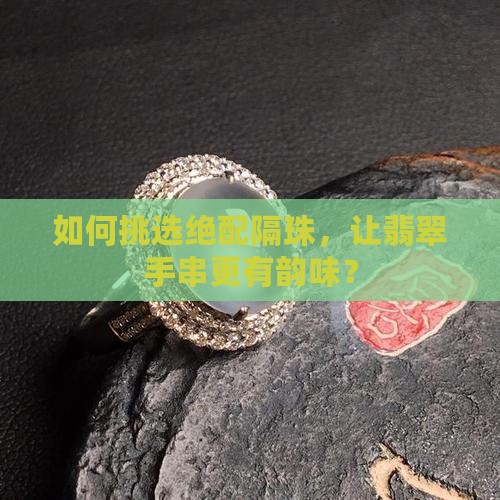 如何挑选绝配隔珠，让翡翠手串更有韵味？