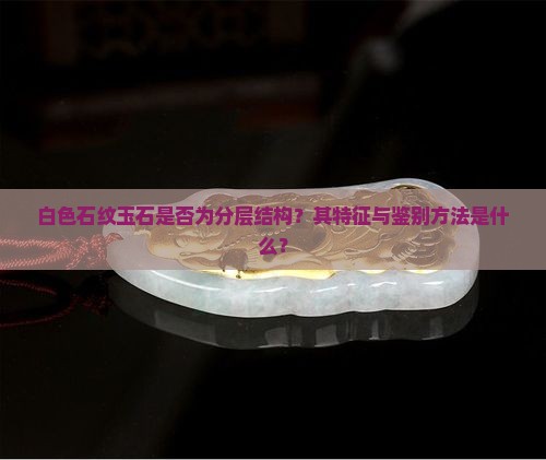 白色石纹玉石是否为分层结构？其特征与鉴别方法是什么？