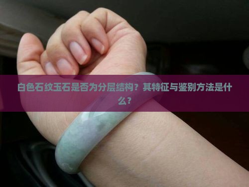 白色石纹玉石是否为分层结构？其特征与鉴别方法是什么？