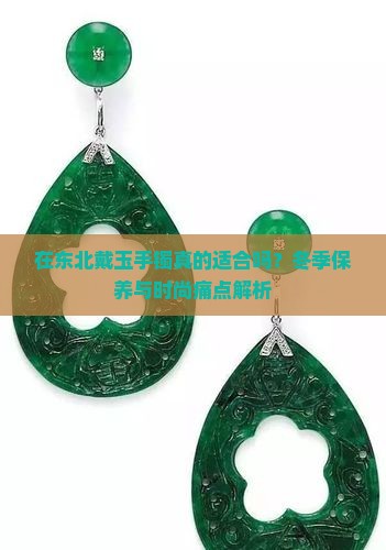 在东北戴玉手镯真的适合吗？冬季保养与时尚痛点解析