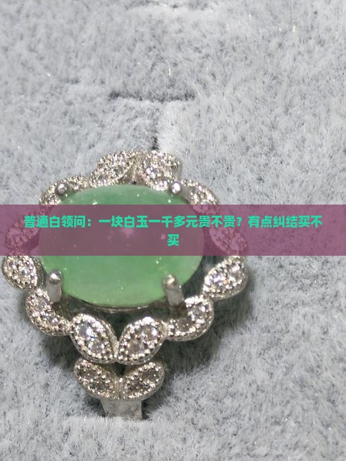 普通白领问：一块白玉一千多元贵不贵？有点纠结买不买