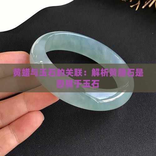黄蜡与玉石的关联：解析黄腊石是否属于玉石