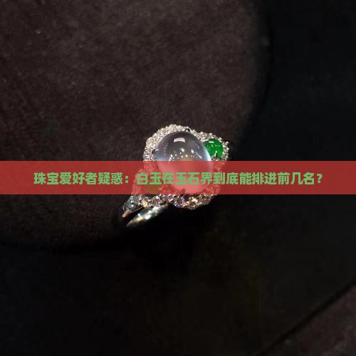 珠宝爱好者疑惑：白玉在玉石界到底能排进前几名？