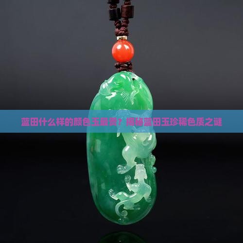 蓝田什么样的颜色玉最贵？揭秘蓝田玉珍稀色质之谜