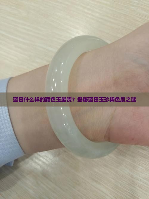蓝田什么样的颜色玉最贵？揭秘蓝田玉珍稀色质之谜