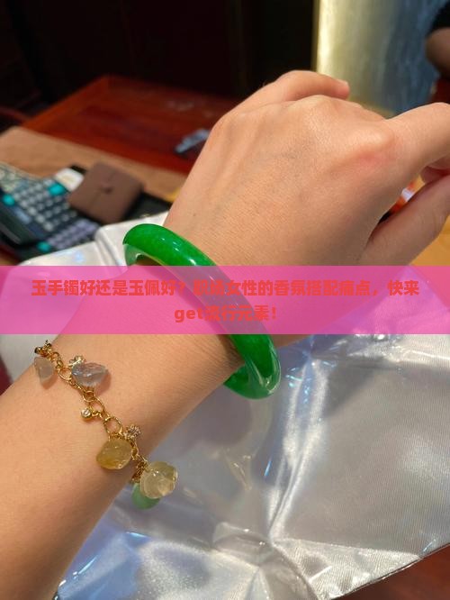 玉手镯好还是玉佩好？职场女性的香氛搭配痛点，快来get流行元素！