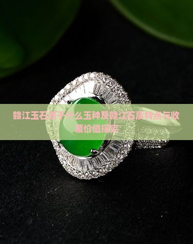 赣江玉石属于什么玉种及赣江石质特点与收藏价值探究