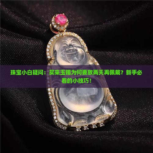 珠宝小白疑问：买来玉镯为何要放两天再佩戴？新手必看的小技巧！