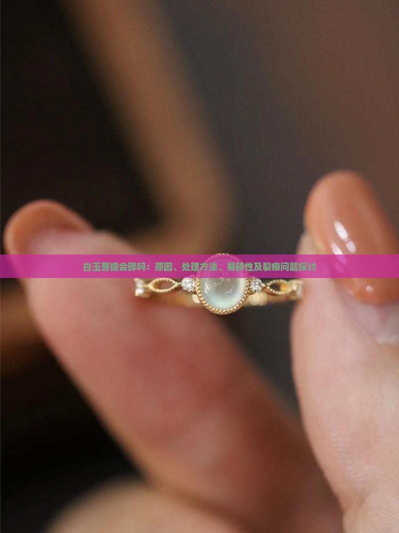 白玉菩提会碎吗：原因、处理方法、易碎性及裂痕问题探讨