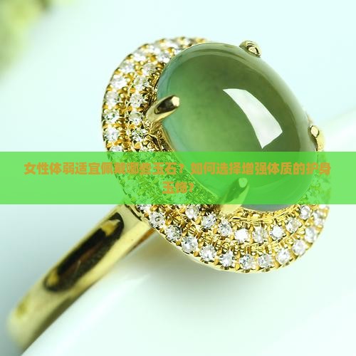 女性体弱适宜佩戴哪些玉石？如何选择增强体质的护身玉饰？