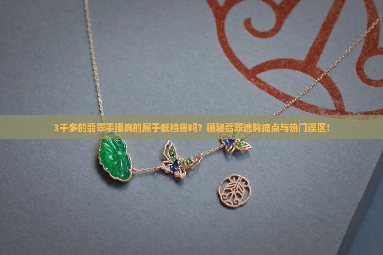 3千多的翡翠手镯真的属于低档货吗？揭秘翡翠选购痛点与热门误区！