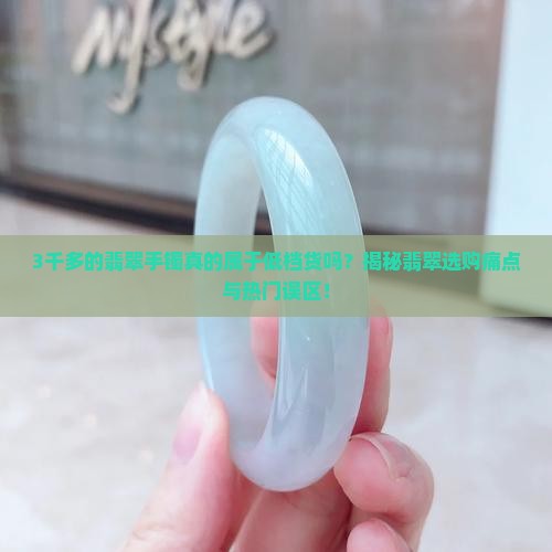 3千多的翡翠手镯真的属于低档货吗？揭秘翡翠选购痛点与热门误区！