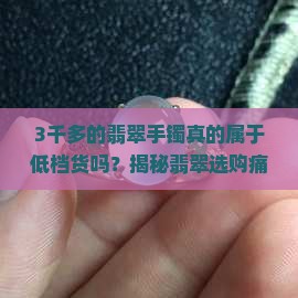 3千多的翡翠手镯真的属于低档货吗？揭秘翡翠选购痛点与热门误区！