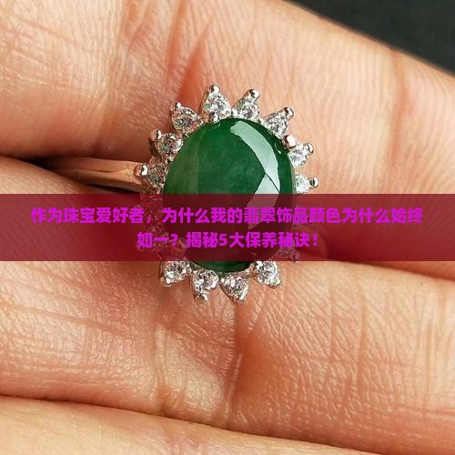 作为珠宝爱好者，为什么我的翡翠饰品颜色为什么始终如一？揭秘5大保养秘诀！
