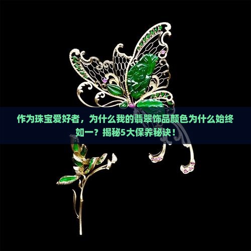 作为珠宝爱好者，为什么我的翡翠饰品颜色为什么始终如一？揭秘5大保养秘诀！