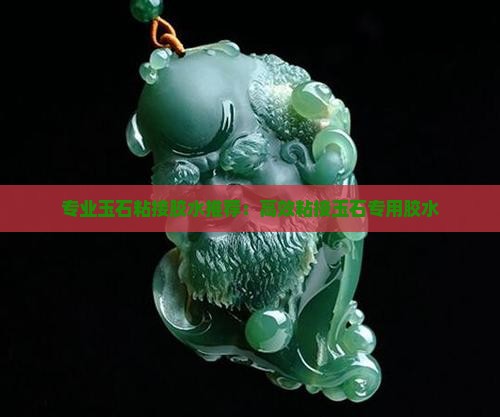 专业玉石粘接胶水推荐：高效粘接玉石专用胶水