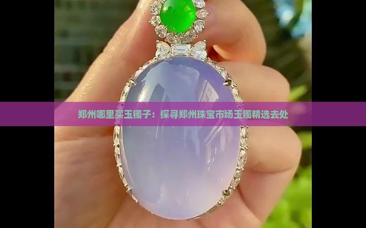 郑州哪里买玉镯子：探寻郑州珠宝市场玉镯精选去处