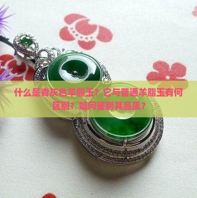 什么是青灰色羊脂玉？它与普通羊脂玉有何区别？如何鉴别其品质？