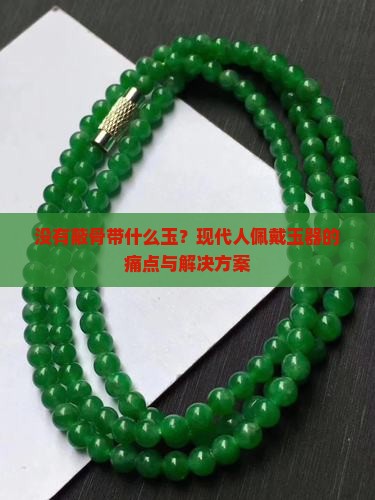 没有蔽骨带什么玉？现代人佩戴玉器的痛点与解决方案