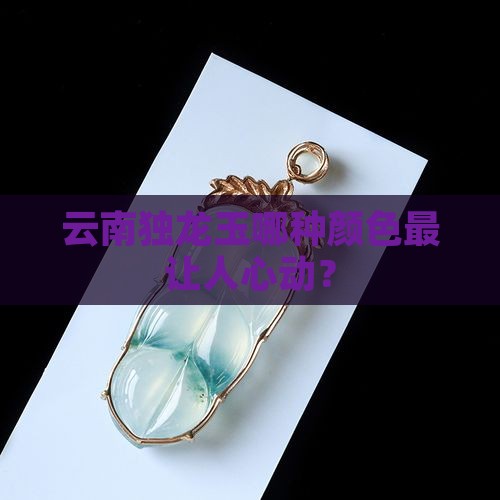 云南独龙玉哪种颜色最让人心动？