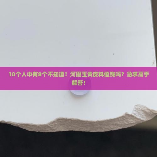 10个人中有8个不知道！河磨玉黄皮料值钱吗？急求高手解答！