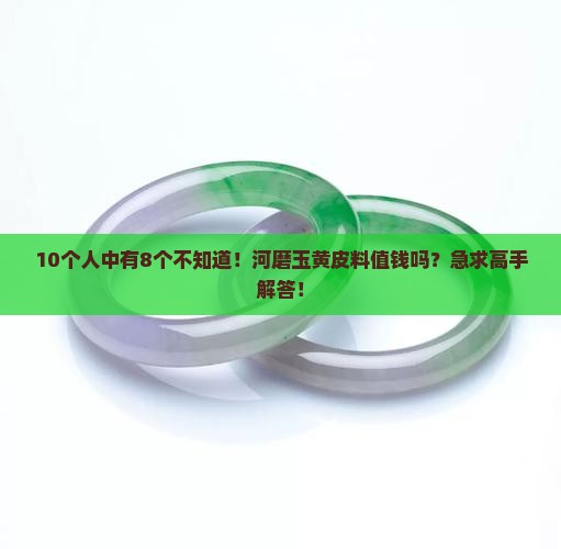 10个人中有8个不知道！河磨玉黄皮料值钱吗？急求高手解答！