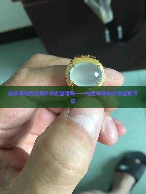 翡翠辣绿色封底K黄更显暗吗——绿色等级划分及鉴别方法
