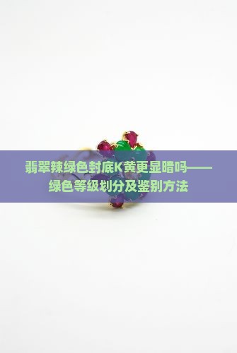翡翠辣绿色封底K黄更显暗吗——绿色等级划分及鉴别方法