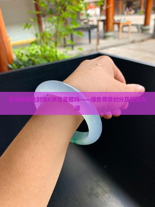 翡翠辣绿色封底K黄更显暗吗——绿色等级划分及鉴别方法