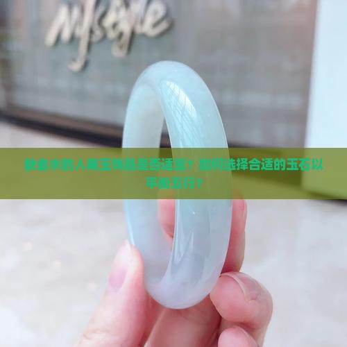 缺金水的人戴玉饰品是否适宜？如何选择合适的玉石以平衡五行？