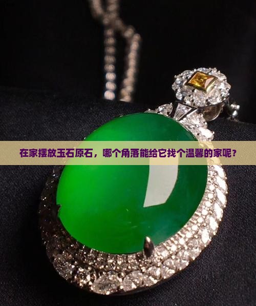 在家摆放玉石原石，哪个角落能给它找个温馨的家呢？