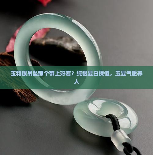 玉和银吊坠那个带上好着？纯银显白保值，玉显气质养人