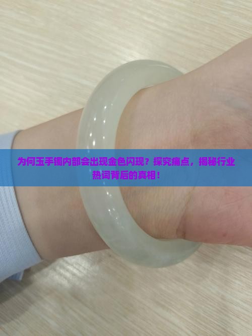 为何玉手镯内部会出现金色闪现？探究痛点，揭秘行业热词背后的真相！