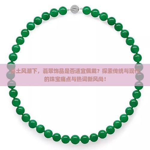 喜土风潮下，翡翠饰品是否适宜佩戴？探索传统与现代的珠宝痛点与热词新风尚！
