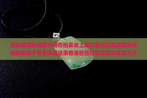 贵的玻璃种翡翠手镯在拍卖会上成交超亿元真是慈禧光绪朝珠珠子帝王项链这条香港芭芭拉观音这块珠宝大方成交价
