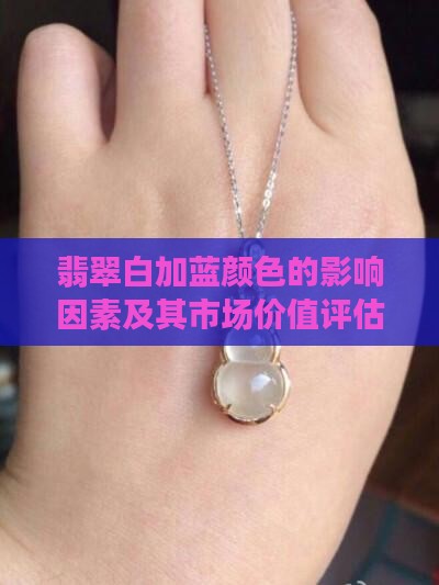 翡翠白加蓝颜色的影响因素及其市场价值评估