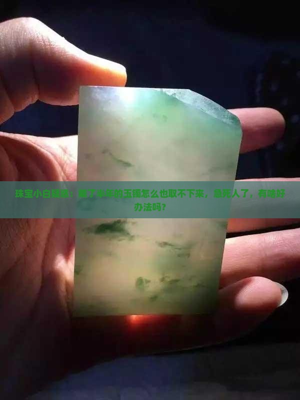 珠宝小白疑惑：戴了半年的玉镯怎么也取不下来，急死人了，有啥好办法吗？