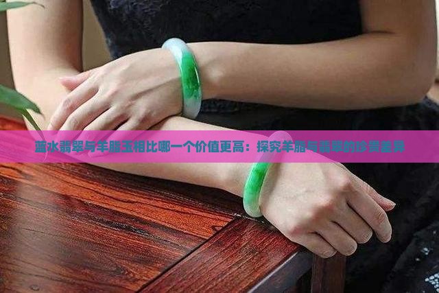 蓝水翡翠与羊脂玉相比哪一个价值更高：探究羊脂与翡翠的珍贵差异