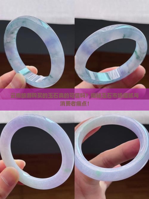 云南旅游购买的玉石真的可信吗？揭秘玉石市场猫腻与消费者痛点！