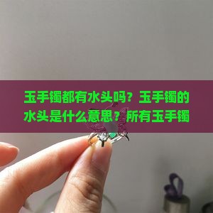 玉手镯都有水头吗？玉手镯的水头是什么意思？所有玉手镯都具备水头吗？