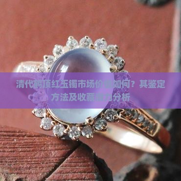清代鹤顶红玉镯市场价值如何？其鉴定方法及收藏潜力分析
