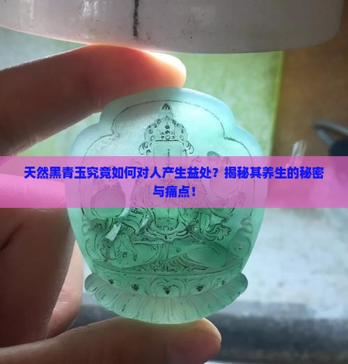 天然黑青玉究竟如何对人产生益处？揭秘其养生的秘密与痛点！