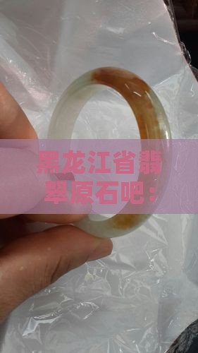 黑龙江省翡翠原石吧：探讨翡翠与赌石的魅力
