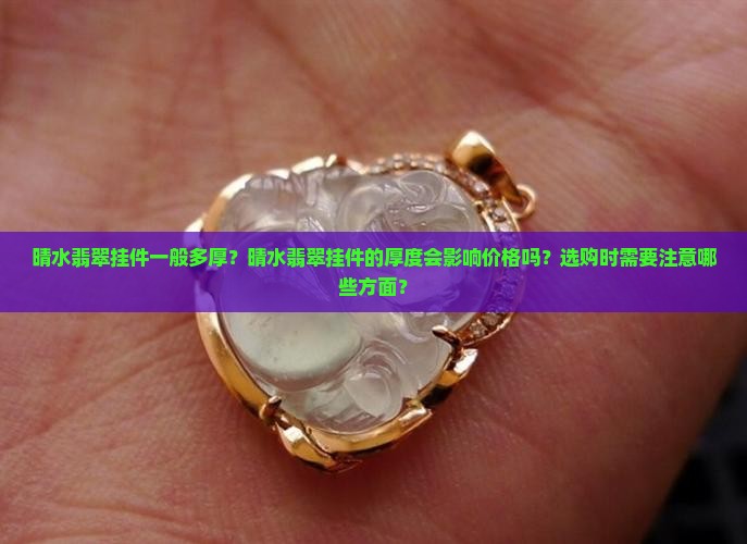 晴水翡翠挂件一般多厚？晴水翡翠挂件的厚度会影响价格吗？选购时需要注意哪些方面？