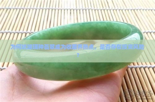 为何坑玻璃种翡翠成为收藏界热点，是否存在投资风险？